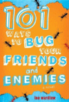 101 WAYS TO BUG YOUR FRIENDS & ENEMIES